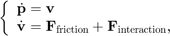 $$&#10;\left\{ \begin{array}{ll}&#10;\dot{\mathbf{p}} = \mathbf{v} \\&#10;\dot{\mathbf{v}} = \mathbf{F}_\mathrm{friction} +&#10;\mathbf{F}_\mathrm{interaction},&#10;\end{array} \right.&#10;$$